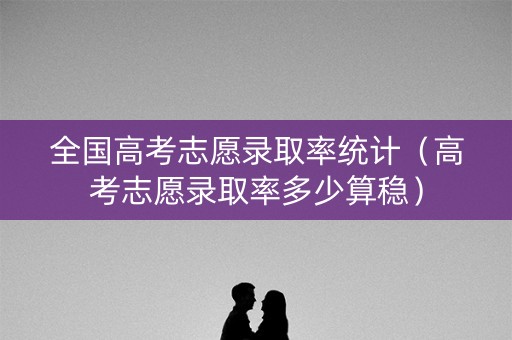 全国高考志愿录取率统计（高考志愿录取率多少算稳）