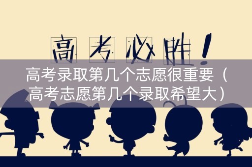 高考录取第几个志愿很重要（高考志愿第几个录取希望大）