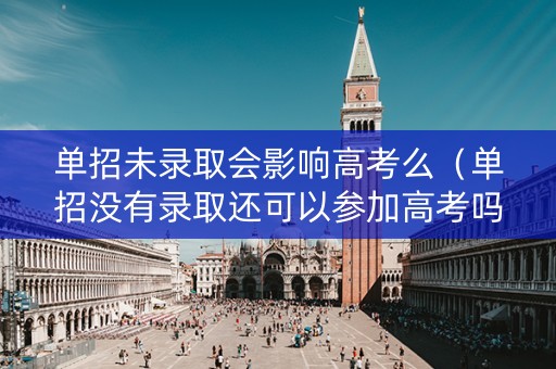 单招未录取会影响高考么（单招没有录取还可以参加高考吗）