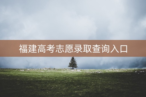福建高考志愿录取查询入口 福建高考志愿录取查询入口