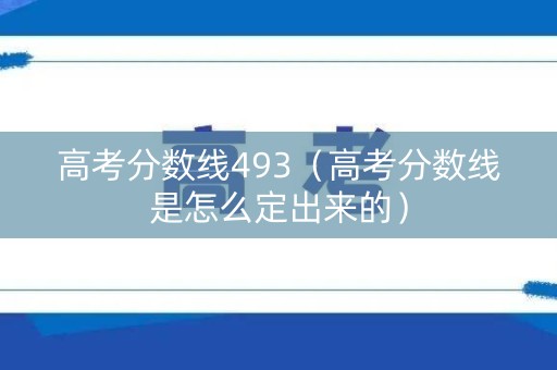 高考分数线493（高考分数线是怎么定出来的）