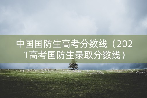 中国国防生高考分数线（2021高考国防生录取分数线）