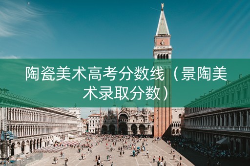 陶瓷美术高考分数线（景陶美术录取分数）