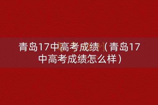 青岛17中高考成绩（青岛17中高考成绩怎么样）