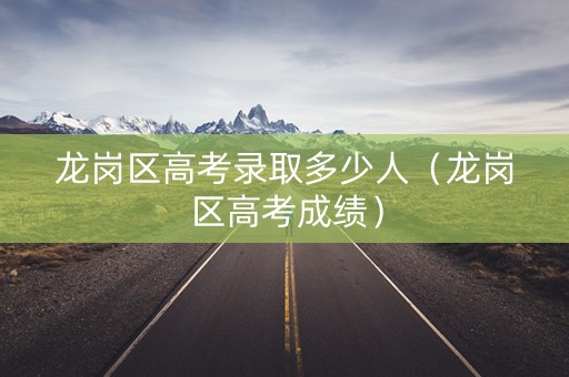 龙岗区高考录取多少人（龙岗区高考成绩）