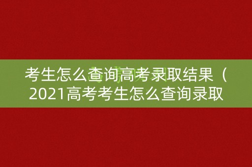 考生怎么查询高考录取结果（2021高考考生怎么查询录取结果）