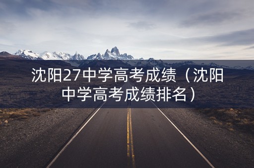 沈阳27中学高考成绩（沈阳中学高考成绩排名）