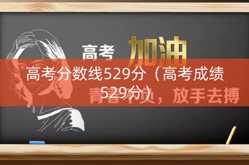 高考分数线529分（高考成绩529分）