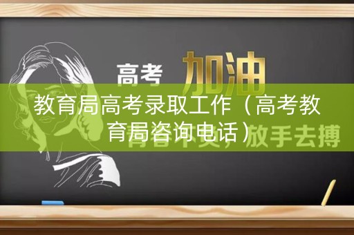 教育局高考录取工作（高考教育局咨询电话）