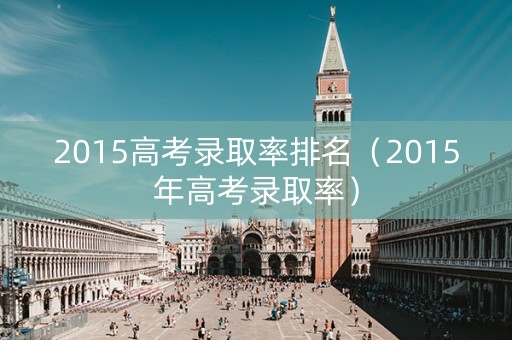 2015高考录取率排名（2015年高考录取率）