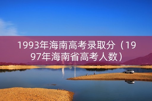 1993年海南高考录取分（1997年海南省高考人数）
