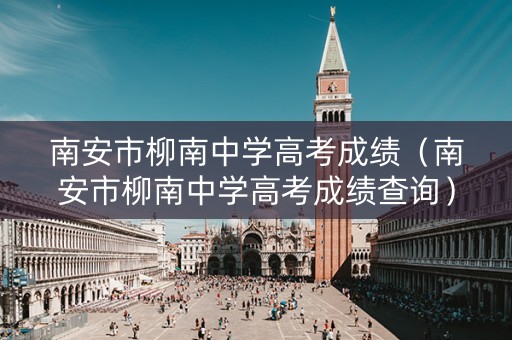 南安市柳南中学高考成绩（南安市柳南中学高考成绩查询）