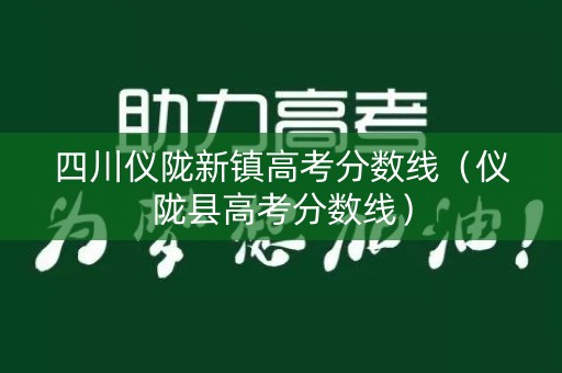 四川仪陇新镇高考分数线（仪陇县高考分数线）