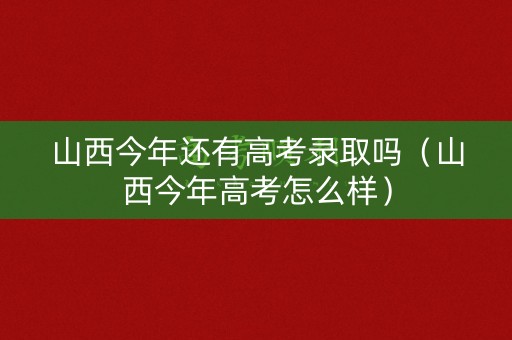 山西今年还有高考录取吗（山西今年高考怎么样）