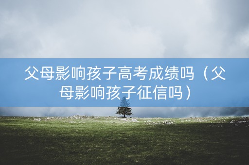 父母影响孩子高考成绩吗（父母影响孩子征信吗）