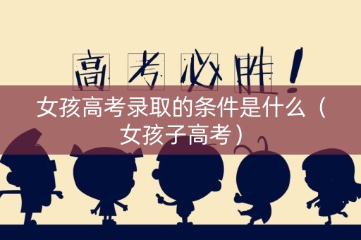 女孩高考录取的条件是什么（女孩子高考）