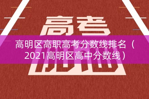 高明区高职高考分数线排名（2021高明区高中分数线）