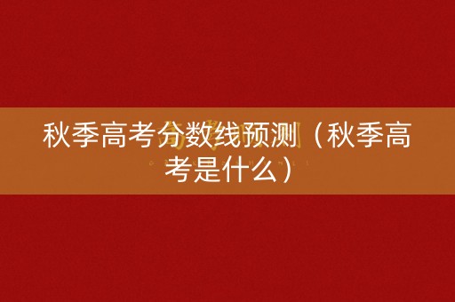 秋季高考分数线预测（秋季高考是什么）