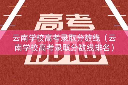 云南学校高考录取分数线（云南学校高考录取分数线排名）