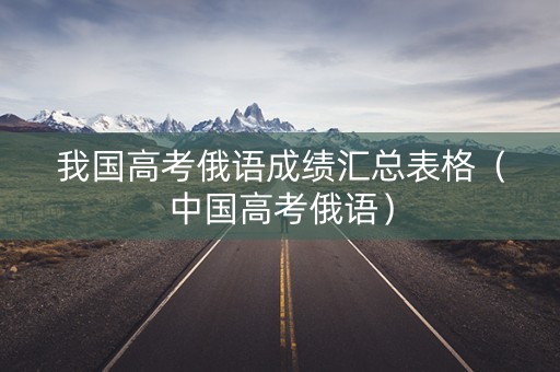 我国高考俄语成绩汇总表格（中国高考俄语）