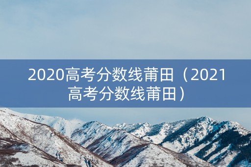 2020高考分数线莆田（2021高考分数线莆田）