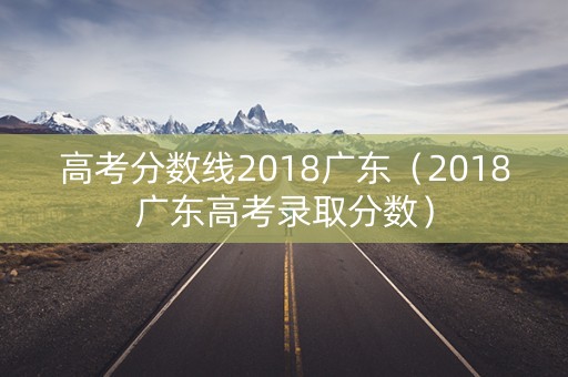 高考分数线2018广东（2018广东高考录取分数）