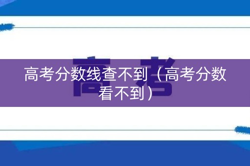 高考分数线查不到（高考分数看不到）