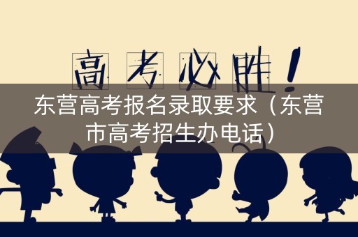 东营高考报名录取要求（东营市高考招生办电话）