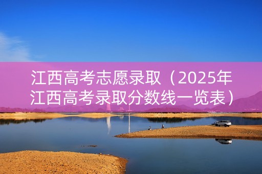江西高考志愿录取（2025年江西高考录取分数线一览表）