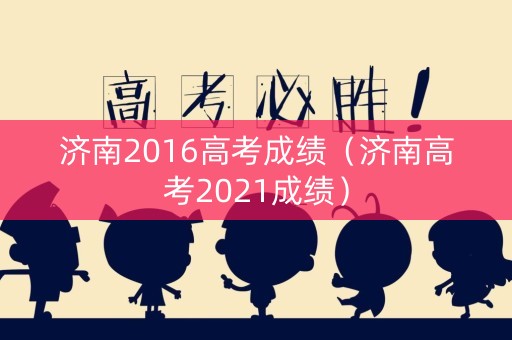 济南2016高考成绩（济南高考2021成绩）