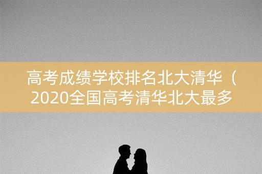 高考成绩学校排名北大清华（2020全国高考清华北大最多的高中）