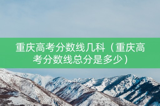 重庆高考分数线几科（重庆高考分数线总分是多少）