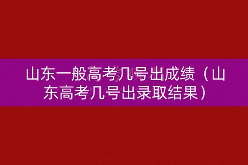 山东一般高考几号出成绩（山东高考几号出录取结果）