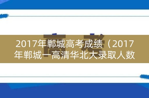 2017年郸城高考成绩（2017年郸城一高清华北大录取人数）