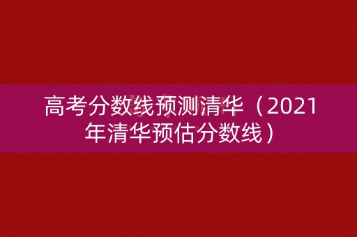 高考分数线预测清华（2021年清华预估分数线）