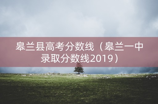 皋兰县高考分数线（皋兰一中录取分数线2019）