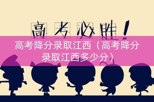 高考降分录取江西（高考降分录取江西多少分）
