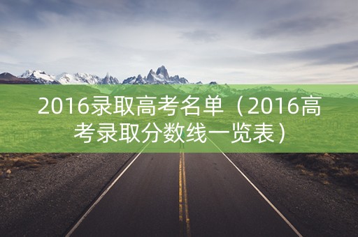 2016录取高考名单（2016高考录取分数线一览表）