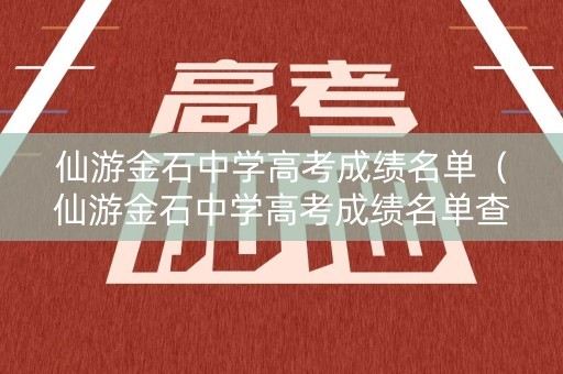 仙游金石中学高考成绩名单（仙游金石中学高考成绩名单查询）