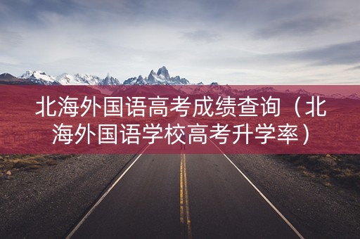 北海外国语高考成绩查询（北海外国语学校高考升学率）
