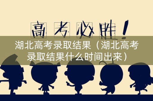 湖北高考录取结果（湖北高考录取结果什么时间出来）