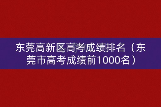 东莞高新区高考成绩排名（东莞市高考成绩前1000名）