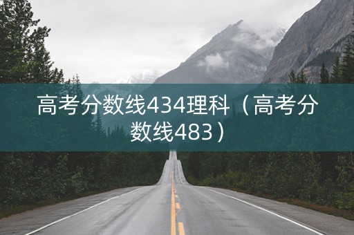 高考分数线434理科（高考分数线483）