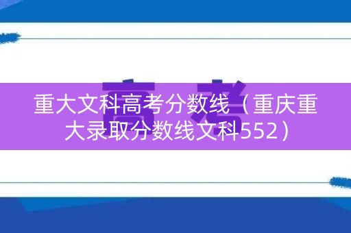 重大文科高考分数线（重庆重大录取分数线文科552）