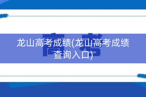 龙山高考成绩(龙山高考成绩查询入口) 龙山高考成绩(龙山高考成绩查询入口)
