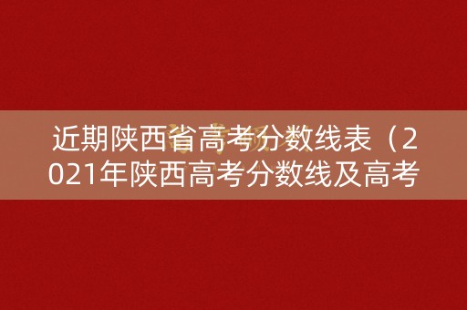 近期陕西省高考分数线表（2021年陕西高考分数线及高考成绩新闻发布会）