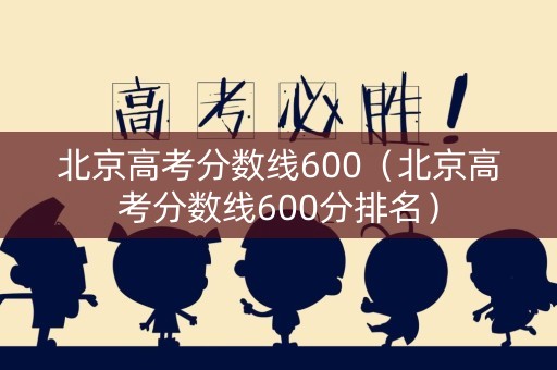 北京高考分数线600（北京高考分数线600分排名）