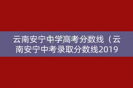 云南安宁中学高考分数线（云南安宁中考录取分数线2019）