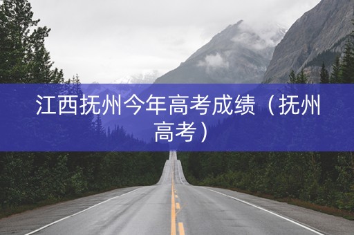 江西抚州今年高考成绩（抚州 高考）
