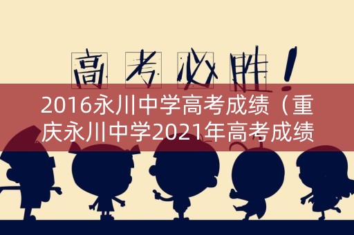 2016永川中学高考成绩（重庆永川中学2021年高考成绩）